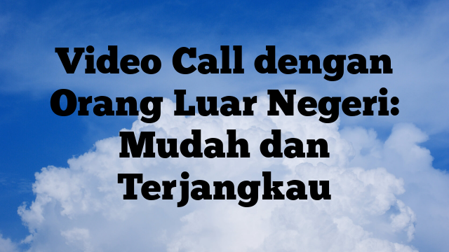 Video Call Dengan Orang Luar Negeri Mudah Dan Terjangkau Malo Berita