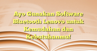 Ayo Gunakan Software Bluetooth Lenovo untuk Kemudahan dan Kebutuhanmu!