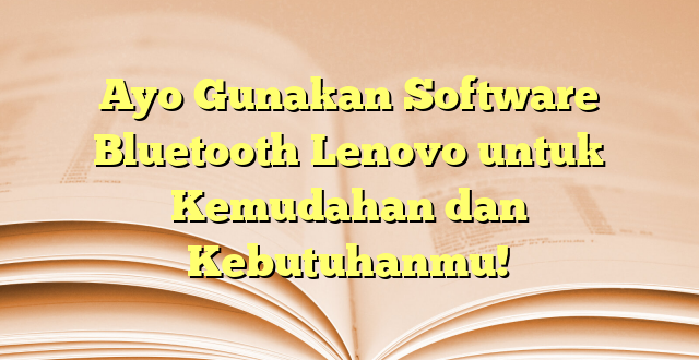 Ayo Gunakan Software Bluetooth Lenovo untuk Kemudahan dan Kebutuhanmu!