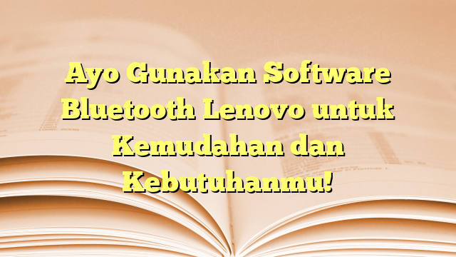 Ayo Gunakan Software Bluetooth Lenovo untuk Kemudahan dan Kebutuhanmu!
