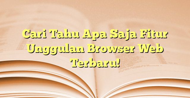 Cari Tahu Apa Saja Fitur Unggulan Browser Web Terbaru!