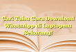 Cari Tahu Cara Download WhatsApp di Laptopmu Sekarang!