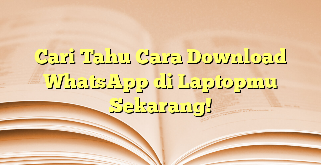 Cari Tahu Cara Download WhatsApp di Laptopmu Sekarang!