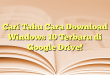 Cari Tahu Cara Download Windows 10 Terbaru di Google Drive!