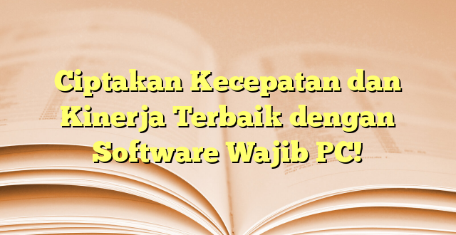 Ciptakan Kecepatan dan Kinerja Terbaik dengan Software Wajib PC!