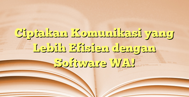 Ciptakan Komunikasi yang Lebih Efisien dengan Software WA!