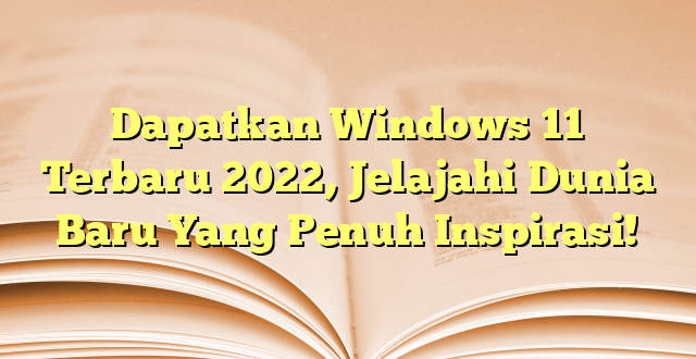 Dapatkan Windows 11 Terbaru 2022, Jelajahi Dunia Baru Yang Penuh Inspirasi!