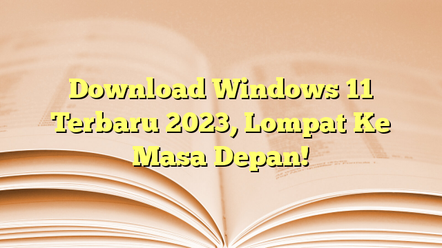 Download Windows 11 Terbaru 2023, Lompat Ke Masa Depan!