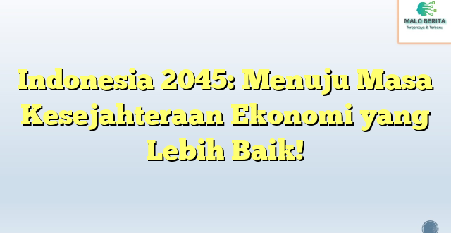 Indonesia 2045: Menuju Masa Kesejahteraan Ekonomi yang Lebih Baik!