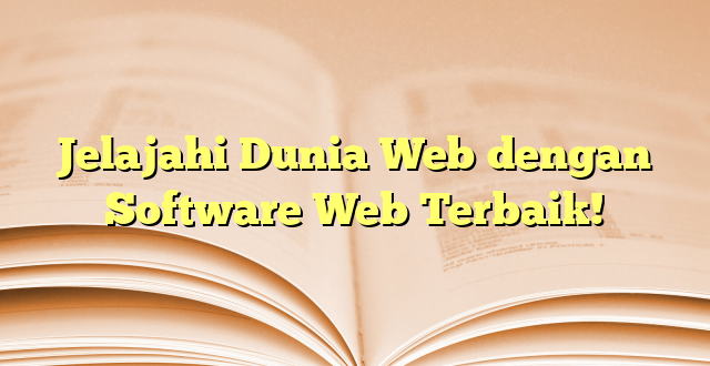 Jelajahi Dunia Web dengan Software Web Terbaik!