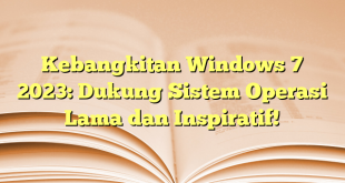 Kebangkitan Windows 7 2023: Dukung Sistem Operasi Lama dan Inspiratif!