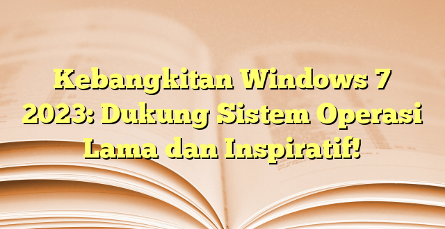 Kebangkitan Windows 7 2023: Dukung Sistem Operasi Lama dan Inspiratif!