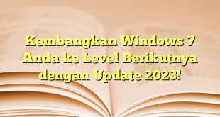Kembangkan Windows 7 Anda ke Level Berikutnya dengan Update 2023!