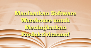 Manfaatkan Software Warehouse untuk Meningkatkan Produktivitasmu!