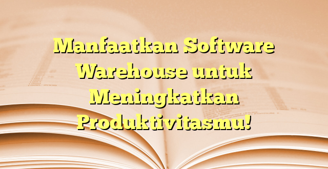 Manfaatkan Software Warehouse untuk Meningkatkan Produktivitasmu!