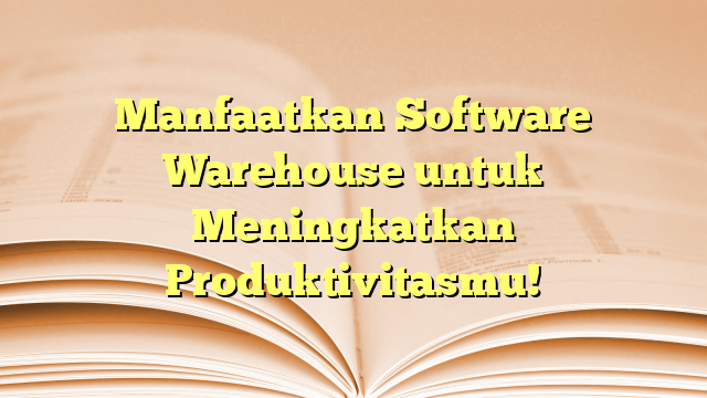 Manfaatkan Software Warehouse untuk Meningkatkan Produktivitasmu!