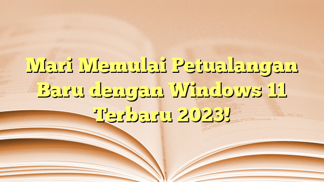 Mari Memulai Petualangan Baru dengan Windows 11 Terbaru 2023!