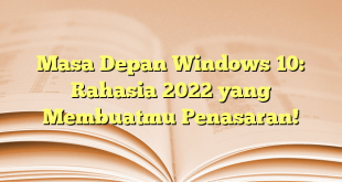 Masa Depan Windows 10: Rahasia 2022 yang Membuatmu Penasaran!