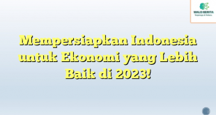 Mempersiapkan Indonesia untuk Ekonomi yang Lebih Baik di 2023!