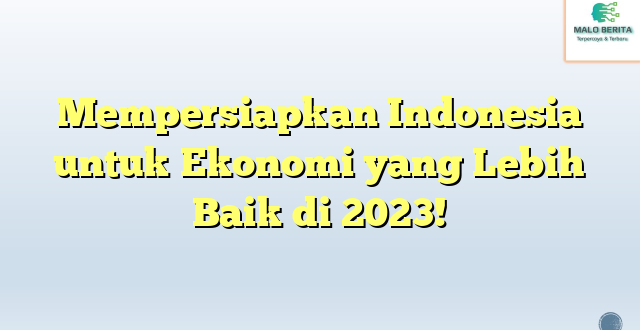 Mempersiapkan Indonesia untuk Ekonomi yang Lebih Baik di 2023!