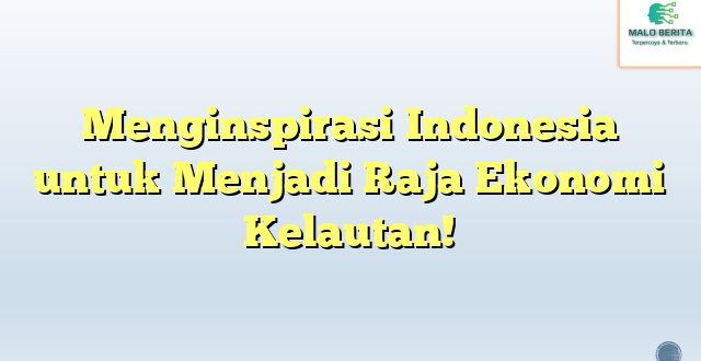 Menginspirasi Indonesia untuk Menjadi Raja Ekonomi Kelautan!