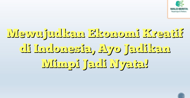 Mewujudkan Ekonomi Kreatif di Indonesia, Ayo Jadikan Mimpi Jadi Nyata!