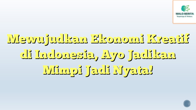Mewujudkan Ekonomi Kreatif di Indonesia, Ayo Jadikan Mimpi Jadi Nyata!