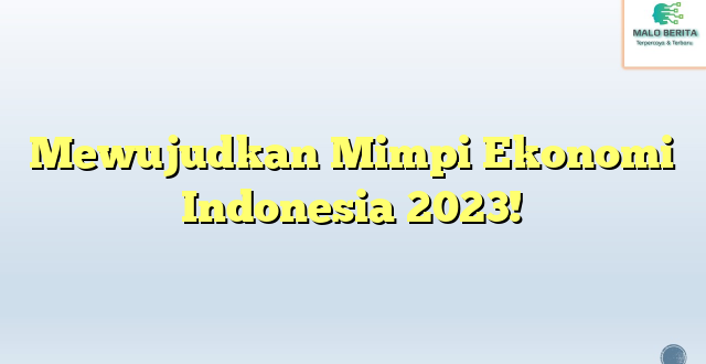 Mewujudkan Mimpi Ekonomi Indonesia 2023!