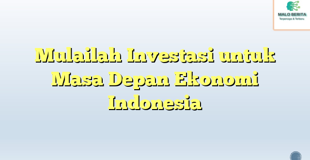 Mulailah Investasi untuk Masa Depan Ekonomi Indonesia