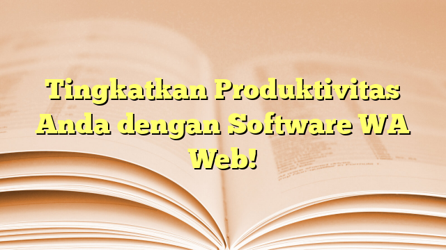Tingkatkan Produktivitas Anda dengan Software WA Web!