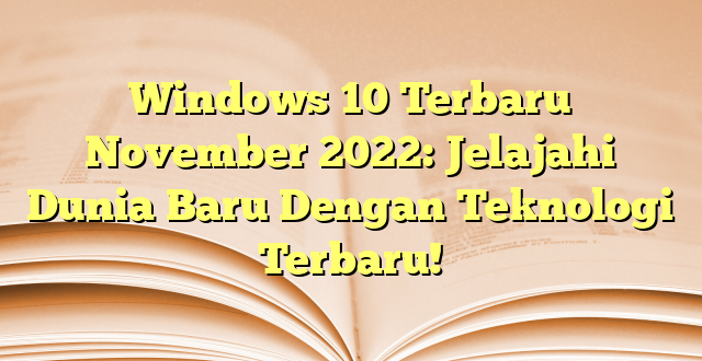 Windows 10 Terbaru November 2022: Jelajahi Dunia Baru Dengan Teknologi Terbaru!