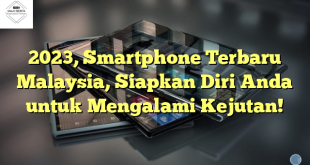 2023, Smartphone Terbaru Malaysia, Siapkan Diri Anda untuk Mengalami Kejutan!