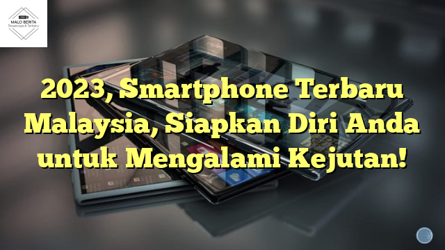 2023, Smartphone Terbaru Malaysia, Siapkan Diri Anda untuk Mengalami Kejutan!