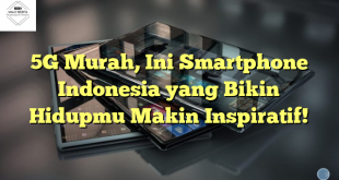 5G Murah, Ini Smartphone Indonesia yang Bikin Hidupmu Makin Inspiratif!