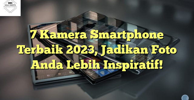 7 Kamera Smartphone Terbaik 2023, Jadikan Foto Anda Lebih Inspiratif!