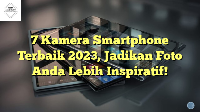 7 Kamera Smartphone Terbaik 2023, Jadikan Foto Anda Lebih Inspiratif!