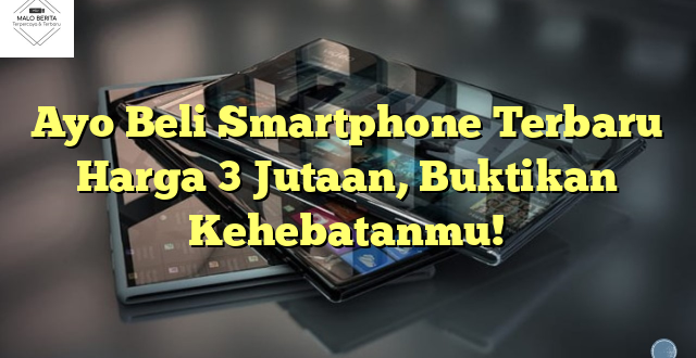 Ayo Beli Smartphone Terbaru Harga 3 Jutaan, Buktikan Kehebatanmu!