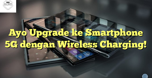 Ayo Upgrade ke Smartphone 5G dengan Wireless Charging!