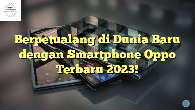 Berpetualang di Dunia Baru dengan Smartphone Oppo Terbaru 2023!
