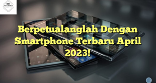 Berpetualanglah Dengan Smartphone Terbaru April 2023!