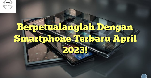 Berpetualanglah Dengan Smartphone Terbaru April 2023!