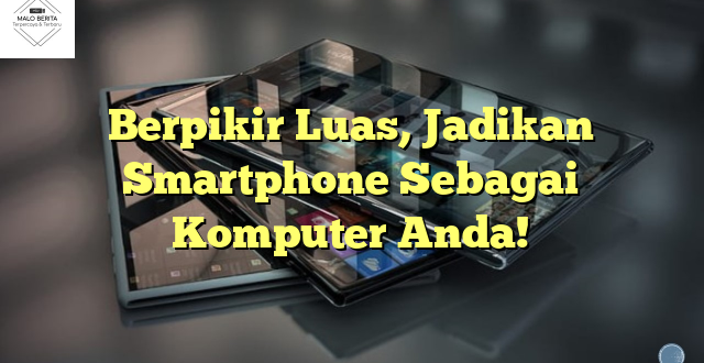 Berpikir Luas, Jadikan Smartphone Sebagai Komputer Anda!
