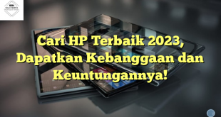 Cari HP Terbaik 2023, Dapatkan Kebanggaan dan Keuntungannya!