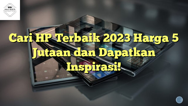Cari HP Terbaik 2023 Harga 5 Jutaan dan Dapatkan Inspirasi!