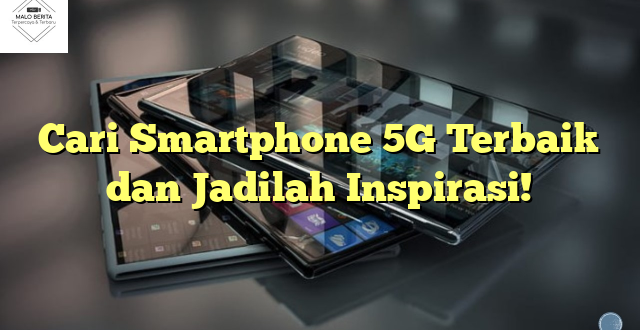 Cari Smartphone 5G Terbaik dan Jadilah Inspirasi!