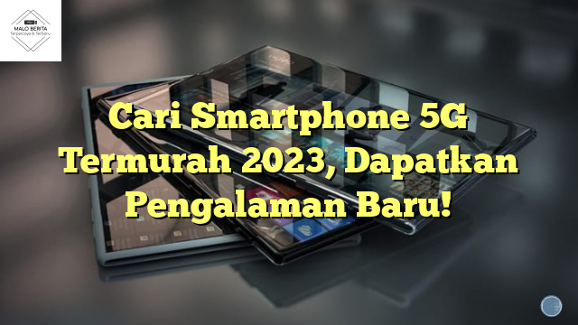 Cari Smartphone 5G Termurah 2023, Dapatkan Pengalaman Baru!