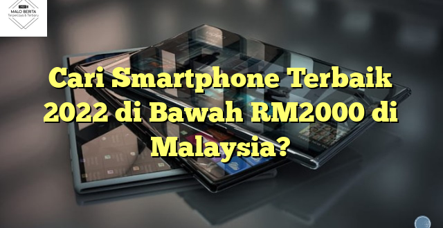 Cari Smartphone Terbaik 2022 di Bawah RM2000 di Malaysia?