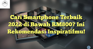 Cari Smartphone Terbaik 2022 di Bawah RM800? Ini Rekomendasi Inspiratifmu!