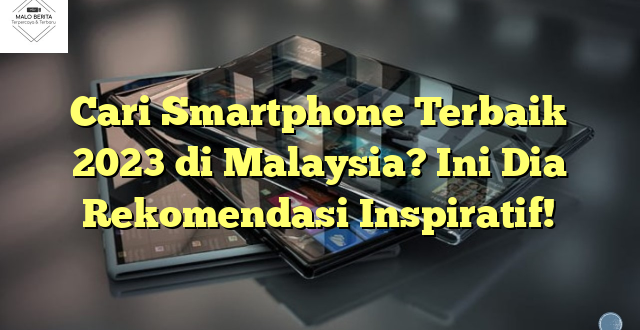 Cari Smartphone Terbaik 2023 di Malaysia? Ini Dia Rekomendasi Inspiratif!