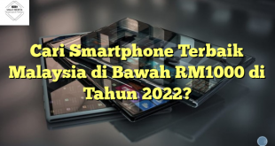 Cari Smartphone Terbaik Malaysia di Bawah RM1000 di Tahun 2022?